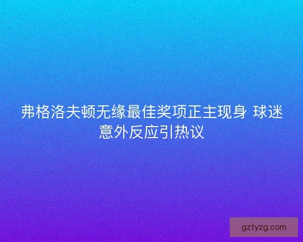 弗格洛夫顿无缘最佳奖项正主现身 球迷意外反应引热议