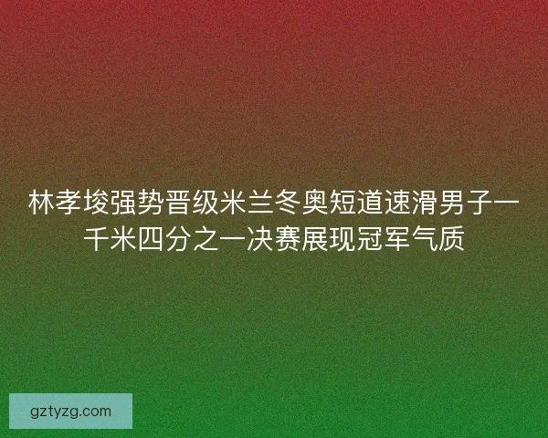 林孝埈强势晋级米兰冬奥短道速滑男子一千米四分之一决赛展现冠军气质