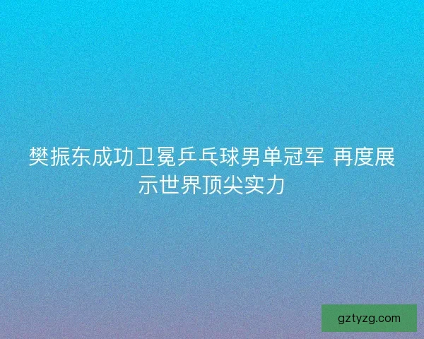 樊振东成功卫冕乒乓球男单冠军 再度展示世界顶尖实力