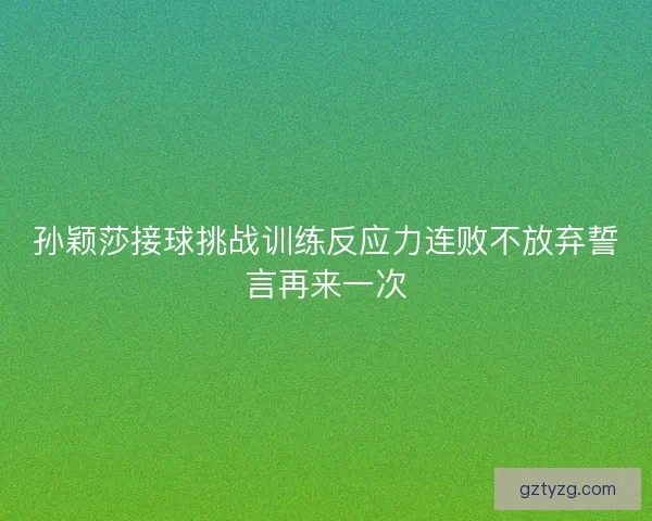 孙颖莎接球挑战训练反应力连败不放弃誓言再来一次