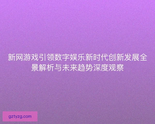 新网游戏引领数字娱乐新时代创新发展全景解析与未来趋势深度观察