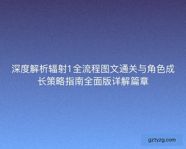 深度解析辐射1全流程图文通关与角色成长策略指南全面版详解篇章